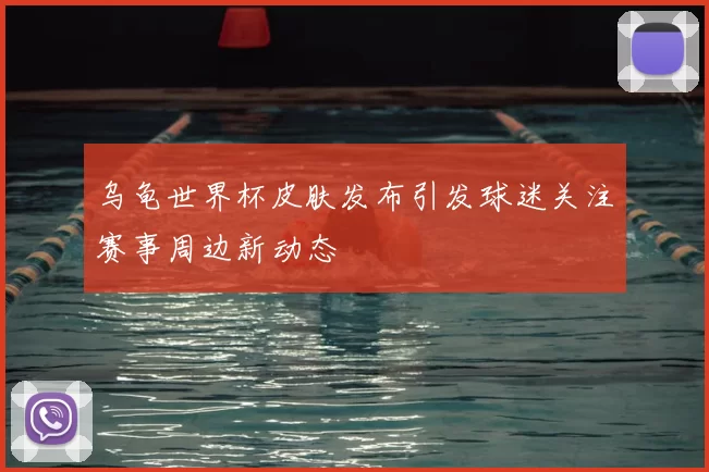 乌龟世界杯皮肤发布引发球迷关注赛事周边新动态