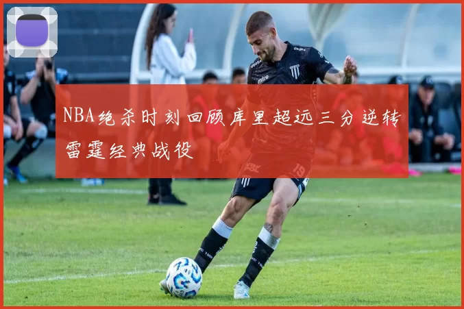 NBA绝杀时刻回顾库里超远三分逆转雷霆经典战役