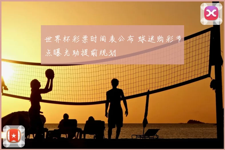 世界杯彩票时间表公布 球迷购彩节点曝光助提前规划