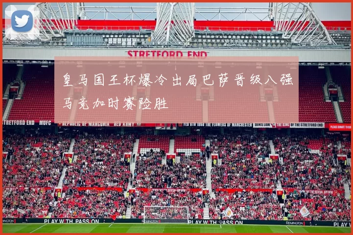 皇马国王杯爆冷出局巴萨晋级八强马竞加时赛险胜