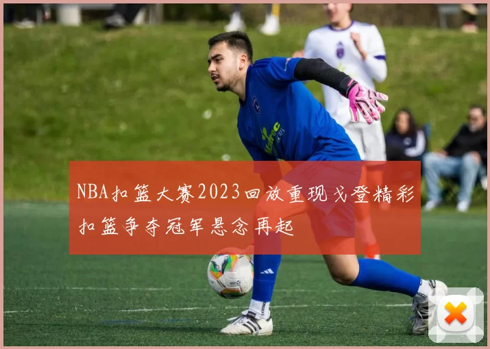 NBA扣篮大赛2023回放重现戈登精彩扣篮争夺冠军悬念再起