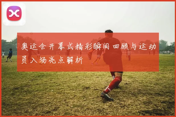 奥运会开幕式精彩瞬间回顾与运动员入场亮点解析