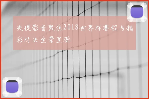 央视影音聚焦2018世界杯赛程与精彩对决全景呈现