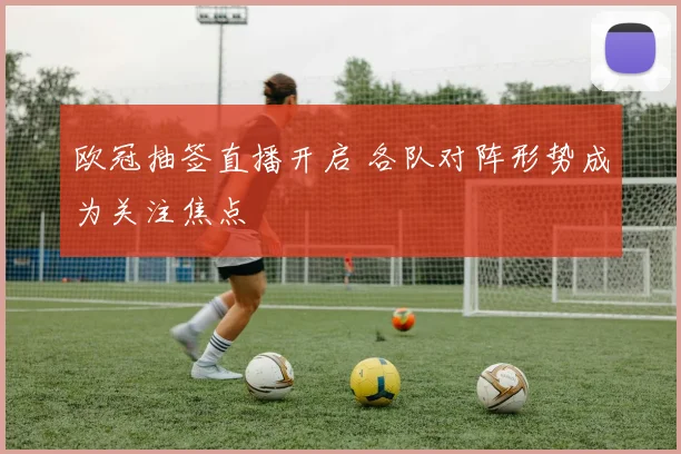欧冠抽签直播开启 各队对阵形势成为关注焦点