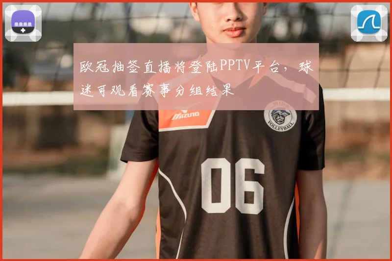 欧冠抽签直播将登陆PPTV平台，球迷可观看赛事分组结果