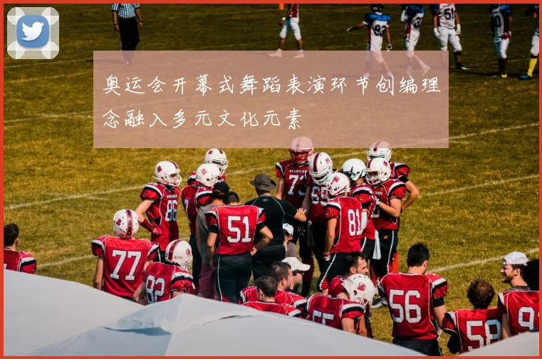 奥运会开幕式舞蹈表演环节创编理念融入多元文化元素