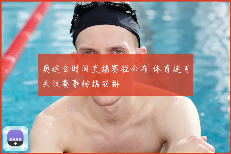 奥运会时间直播赛程公布 体育迷可关注赛事转播安排