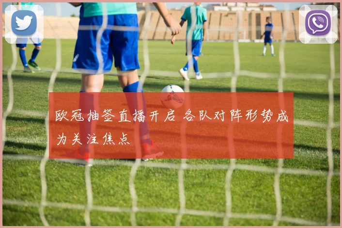 欧冠抽签直播开启 各队对阵形势成为关注焦点