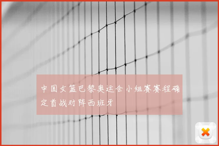 中国女篮巴黎奥运会小组赛赛程确定首战对阵西班牙