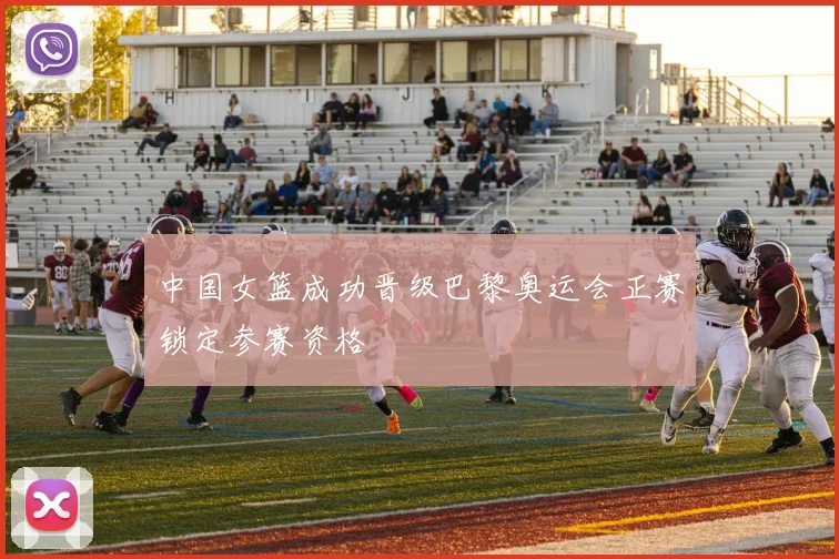 中国女篮成功晋级巴黎奥运会正赛锁定参赛资格