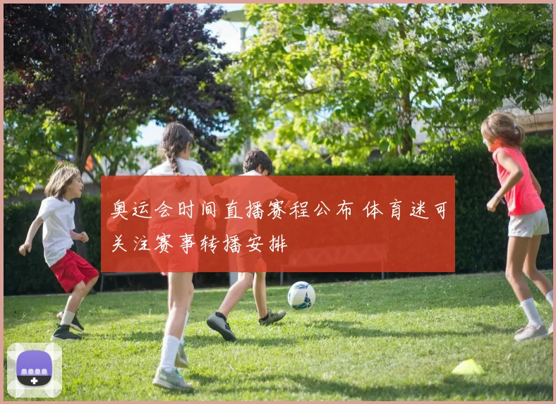 奥运会时间直播赛程公布 体育迷可关注赛事转播安排