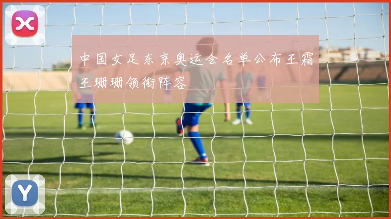 中国女足东京奥运会名单公布王霜王珊珊领衔阵容