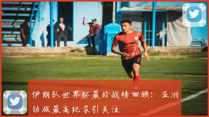 伊朗队世界杯最好战绩回顾：亚洲劲旅最高纪录引关注