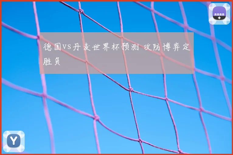 德国vs丹麦世界杯预测 攻防博弈定胜负