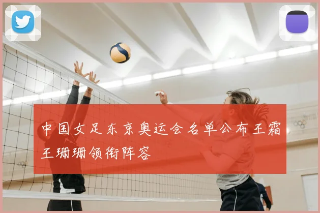 中国女足东京奥运会名单公布王霜王珊珊领衔阵容